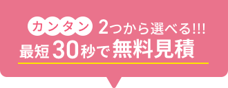 簡単2つから選べる！！最短30秒で無料見積