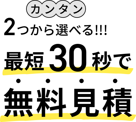 カンタン2つから選べる！最短30秒で無料見積