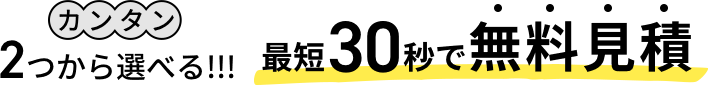 カンタン2つから選べる！最短30秒で無料見積
